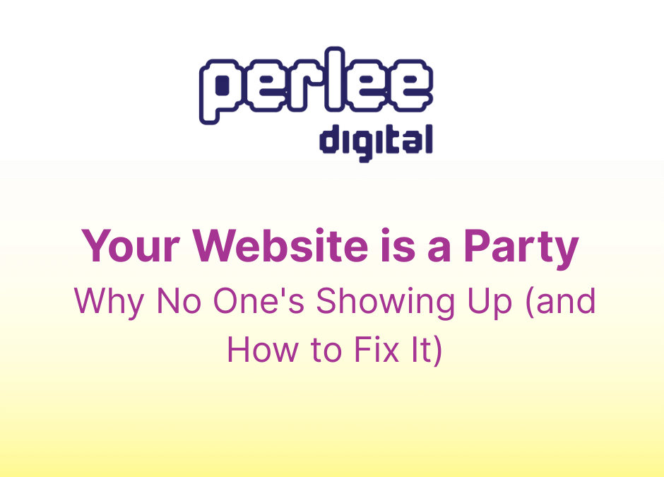 Your Website Is a Party – Why No One’s Showing Up (and How to Fix It)